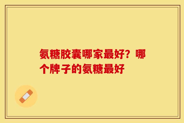 氨糖胶囊哪家最好？哪个牌子的氨糖最好