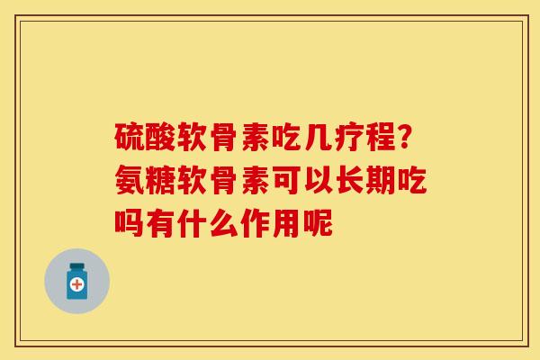硫酸软骨素吃几疗程？氨糖软骨素可以长期吃吗有什么作用呢