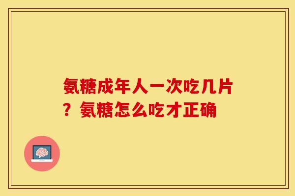 氨糖成年人一次吃几片？氨糖怎么吃才正确