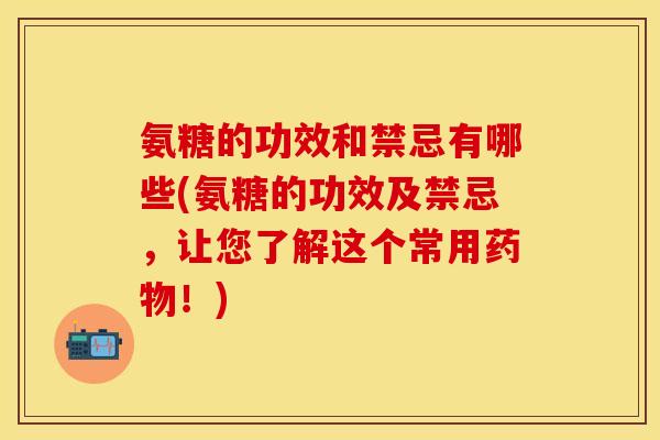 氨糖的功效和禁忌有哪些(氨糖的功效及禁忌，让您了解这个常用药物！)