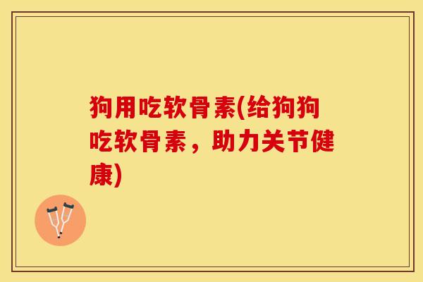 狗用吃软骨素(给狗狗吃软骨素，助力关节健康)