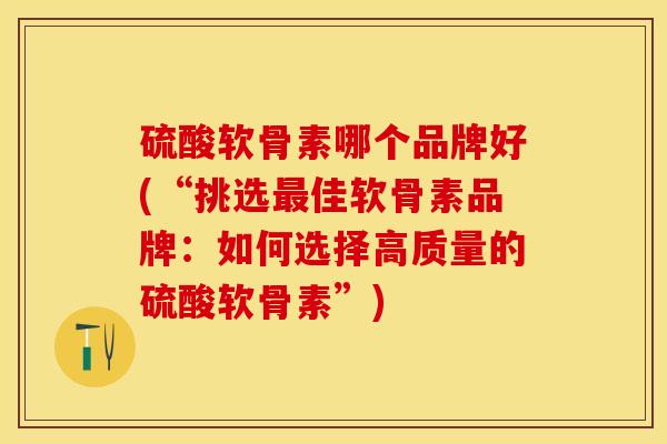 硫酸软骨素哪个品牌好(“挑选最佳软骨素品牌：如何选择高质量的硫酸软骨素”)
