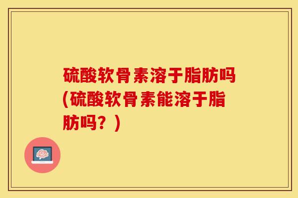 硫酸软骨素溶于脂肪吗(硫酸软骨素能溶于脂肪吗？)