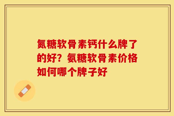 氮糖软骨素钙什么牌了的好？氨糖软骨素价格如何哪个牌子好