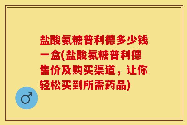 盐酸氨糖普利德多少钱一盒(盐酸氨糖普利德售价及购买渠道，让你轻松买到所需药品)