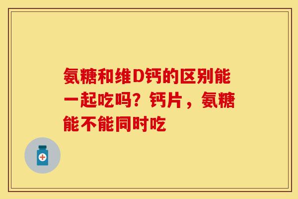氨糖和维D钙的区别能一起吃吗？钙片，氨糖能不能同时吃
