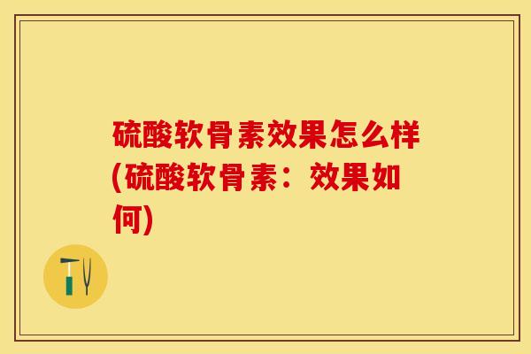 硫酸软骨素效果怎么样(硫酸软骨素：效果如何)