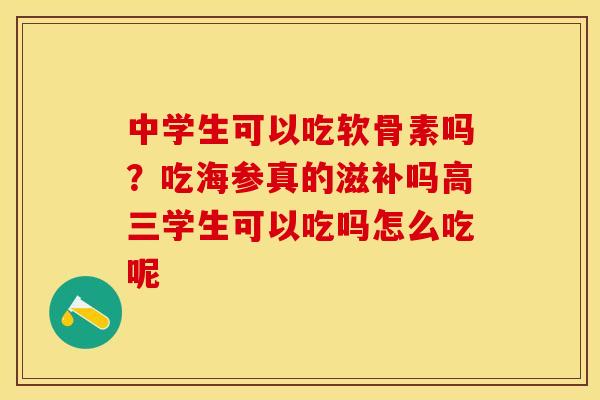 中学生可以吃软骨素吗？吃海参真的滋补吗高三学生可以吃吗怎么吃呢