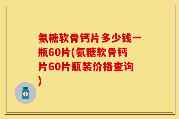 氨糖软骨钙片多少钱一瓶60片(氨糖软骨钙片60片瓶装价格查询)