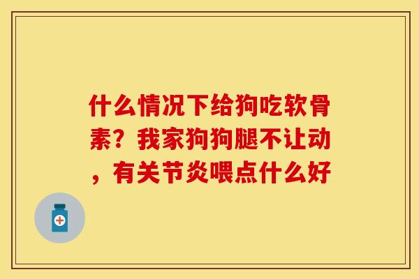 什么情况下给狗吃软骨素？我家狗狗腿不让动，有关节炎喂点什么好