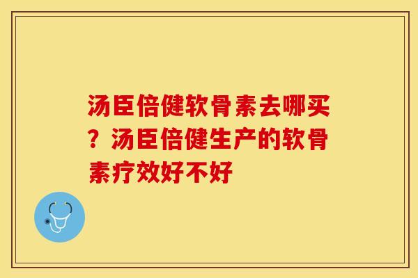 汤臣倍健软骨素去哪买？汤臣倍健生产的软骨素疗效好不好