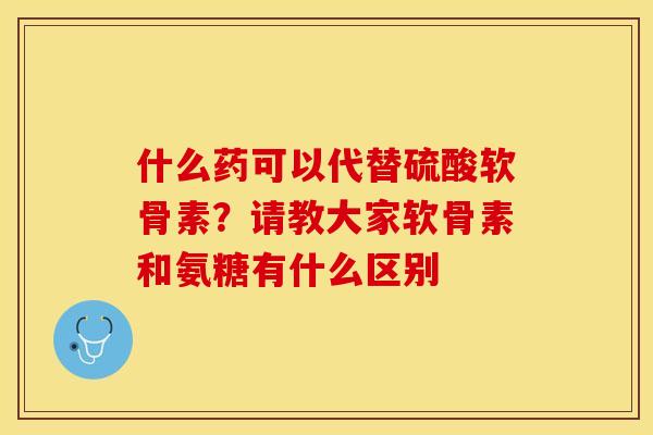 什么药可以代替硫酸软骨素？请教大家软骨素和氨糖有什么区别