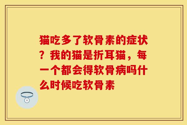 猫吃多了软骨素的症状？我的猫是折耳猫，每一个都会得软骨病吗什么时候吃软骨素