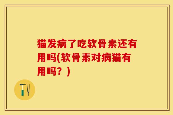 猫发病了吃软骨素还有用吗(软骨素对病猫有用吗？)