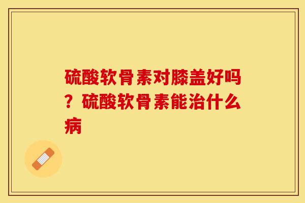 硫酸软骨素对膝盖好吗?硫酸软骨素能治什么病-第1张图片-关节保镖 硫酸软骨素对膝盖好吗?硫酸软骨素能治什么病-第1张图片-关节保镖