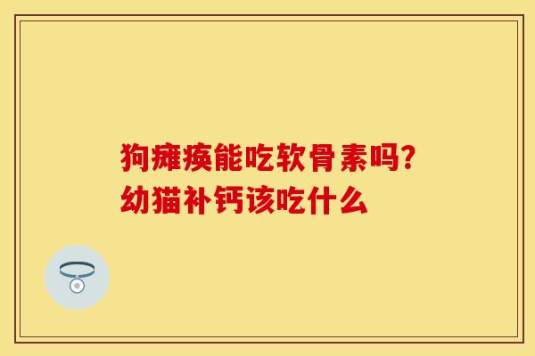 狗瘫痪能吃软骨素吗？幼猫补钙该吃什么