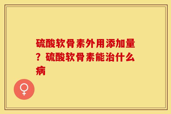 硫酸软骨素外用添加量？硫酸软骨素能治什么病