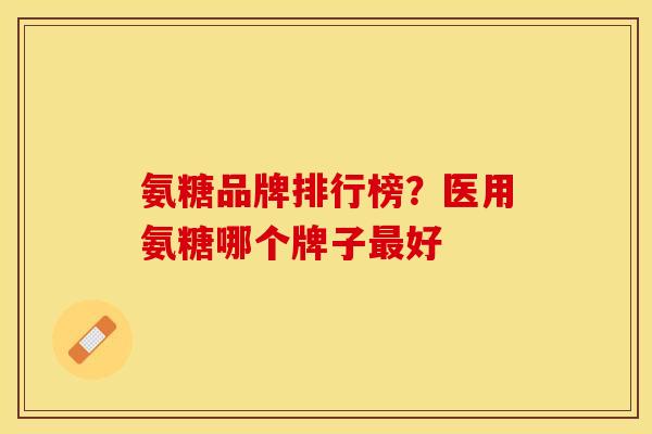 氨糖品牌排行榜？医用氨糖哪个牌子最好
