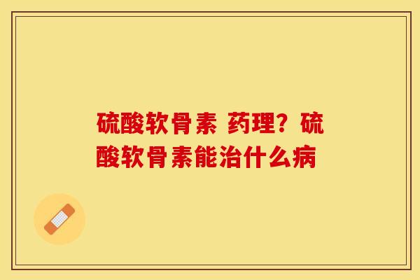 硫酸软骨素 药理？硫酸软骨素能治什么病