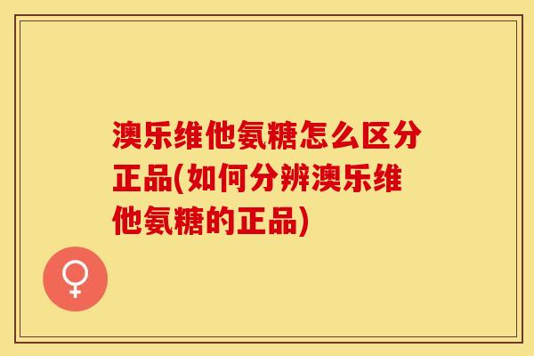 澳乐维他氨糖怎么区分正品(如何分辨澳乐维他氨糖的正品)