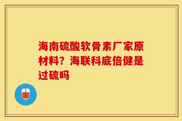 海南硫酸软骨素厂家原材料？海联科底倍健是过硫吗