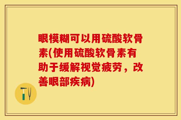 眼模糊可以用硫酸软骨素(使用硫酸软骨素有助于缓解视觉疲劳，改善眼部疾病)