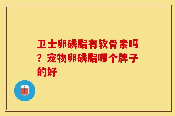卫士卵磷脂有软骨素吗？宠物卵磷脂哪个牌子的好
