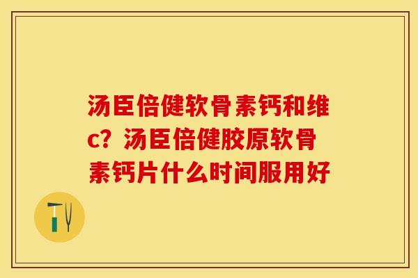 汤臣倍健软骨素钙和维c？汤臣倍健胶原软骨素钙片什么时间服用好
