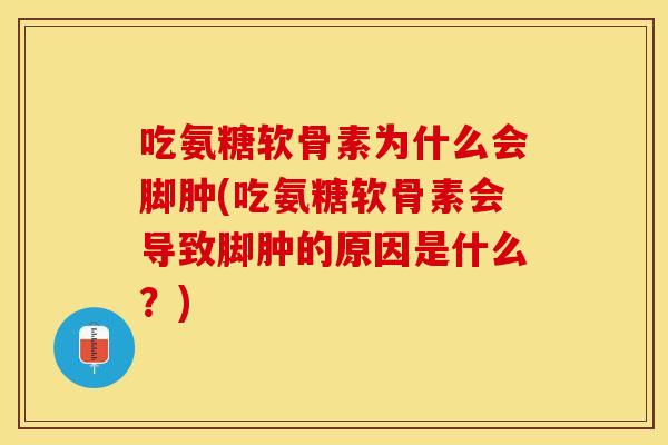 吃氨糖软骨素为什么会脚肿(吃氨糖软骨素会导致脚肿的原因是什么？)