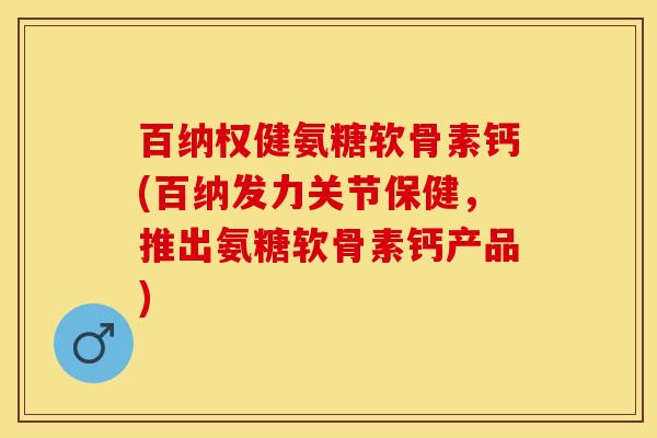 百纳权健氨糖软骨素钙(百纳发力关节保健，推出氨糖软骨素钙产品)