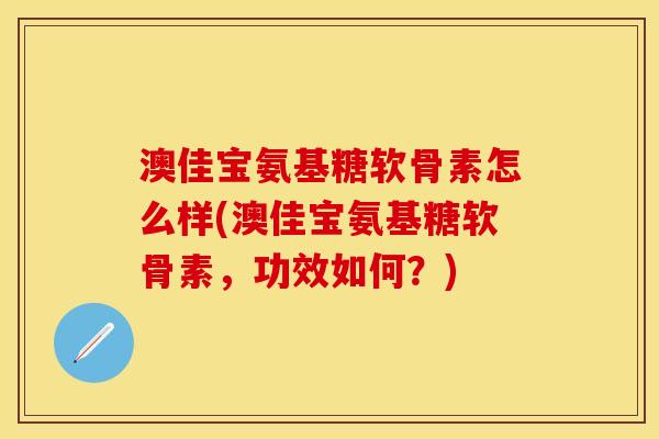 澳佳宝氨基糖软骨素怎么样(澳佳宝氨基糖软骨素，功效如何？)