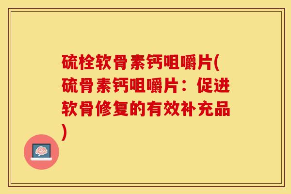 硫栓软骨素钙咀嚼片(硫骨素钙咀嚼片：促进软骨修复的有效补充品)