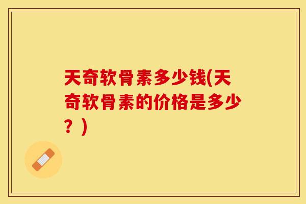 天奇软骨素多少钱(天奇软骨素的价格是多少？)