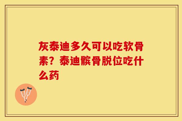 灰泰迪多久可以吃软骨素？泰迪髌骨脱位吃什么药
