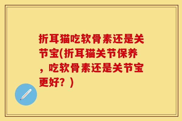 折耳猫吃软骨素还是关节宝(折耳猫关节保养，吃软骨素还是关节宝更好？)