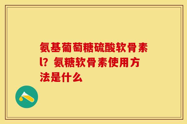 氨基葡萄糖硫酸软骨素l？氨糖软骨素使用方法是什么