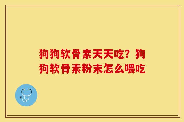 狗狗软骨素天天吃？狗狗软骨素粉末怎么喂吃