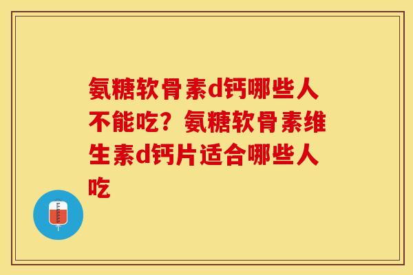 氨糖软骨素d钙哪些人不能吃？氨糖软骨素维生素d钙片适合哪些人吃