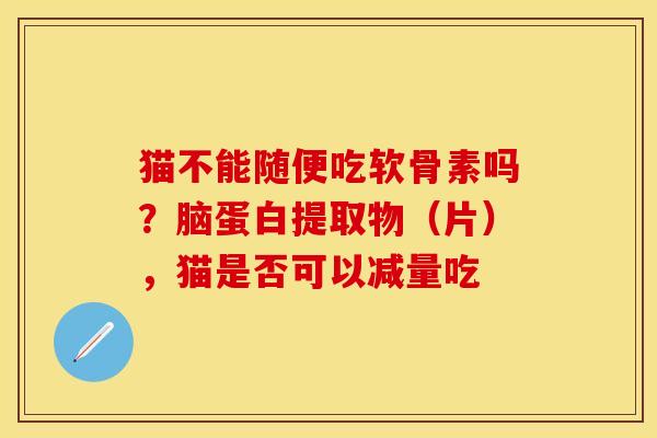 猫不能随便吃软骨素吗？脑蛋白提取物（片），猫是否可以减量吃