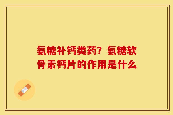 氨糖补钙类药？氨糖软骨素钙片的作用是什么