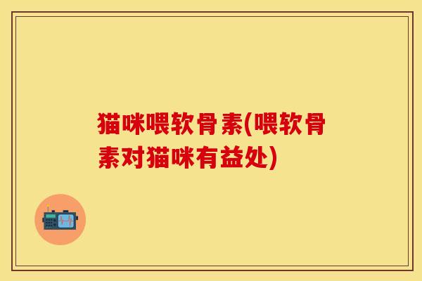 猫咪喂软骨素(喂软骨素对猫咪有益处)