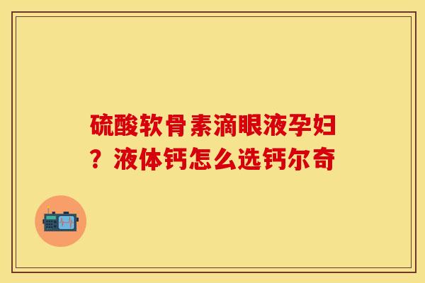 硫酸软骨素滴眼液孕妇？液体钙怎么选钙尔奇