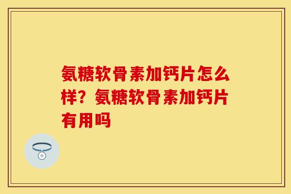 氨糖软骨素加钙片怎么样？氨糖软骨素加钙片有用吗