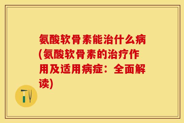 氨酸软骨素能治什么病(氨酸软骨素的治疗作用及适用病症：全面解读)