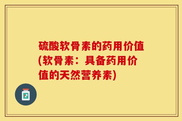 硫酸软骨素的药用价值(软骨素：具备药用价值的天然营养素)