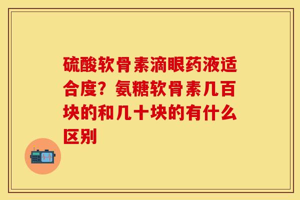 硫酸软骨素滴眼药液适合度？氨糖软骨素几百块的和几十块的有什么区别