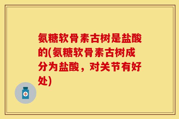 氨糖软骨素古树是盐酸的(氨糖软骨素古树成分为盐酸，对关节有好处)