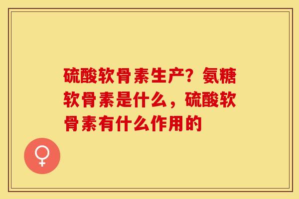 硫酸软骨素生产？氨糖软骨素是什么，硫酸软骨素有什么作用的