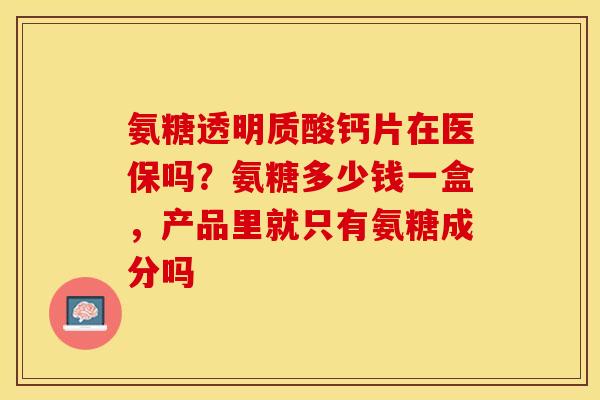 氨糖透明质酸钙片在医保吗？氨糖多少钱一盒，产品里就只有氨糖成分吗