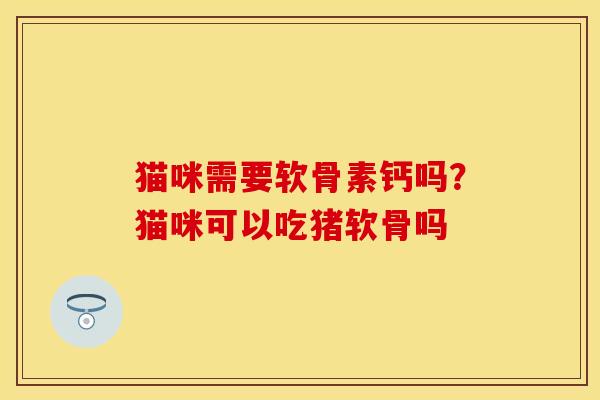 猫咪需要软骨素钙吗？猫咪可以吃猪软骨吗